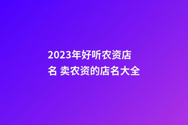 2023年好听农资店名 卖农资的店名大全-第1张-店铺起名-玄机派